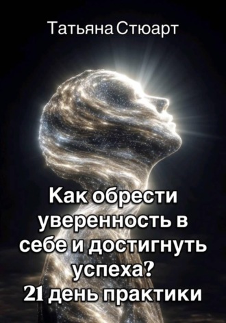 Татьяна Стюарт. Как обрести уверенность в себе и достигнуть успеха? 21 день практики