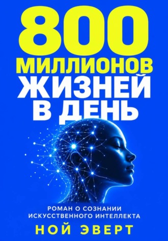 800 миллионов жизней в день. Роман о сознании искусственного интеллекта. Ной Эверт