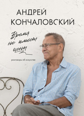 Андрей Сергеевич Кончаловский. Время не имеет цены. Разговоры об искусстве