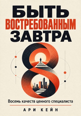 Быть востребованным завтра. Восемь качеств ценного специалиста. Ари Кейн