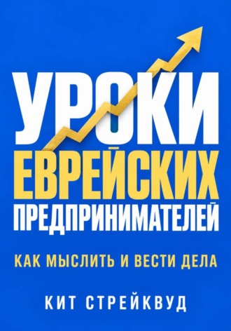 Уроки еврейских предпринимателей. Как мыслить и вести дела. Кит Стрейквуд