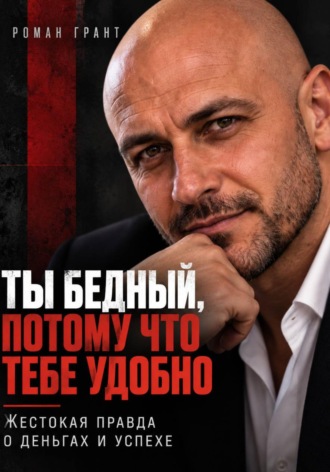 Роман Грант. Ты бедный, потому что тебе удобно. Жестокая правда о деньгах и успехе
