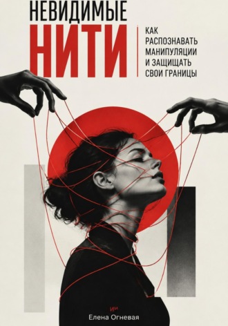 Невидимые нити. Как распознавать манипуляции и защищать свои границы. Елена Огневая