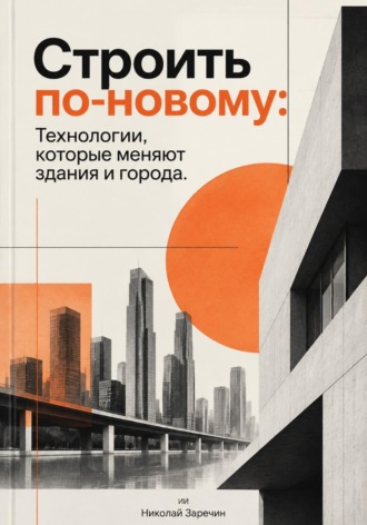 Строить по-новому: Технологии, которые меняют здания и города. 