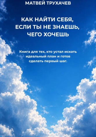 КАК НАЙТИ СЕБЯ, ЕСЛИ ТЫ НЕ ЗНАЕШЬ, ЧЕГО ХОЧЕШЬ. Матвей Трухачев