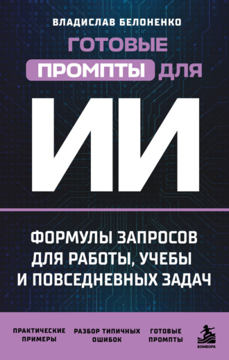 Владислав Белоненко. Готовые промпты для ИИ: формулы запросов для работы, учебы и повседневных задач