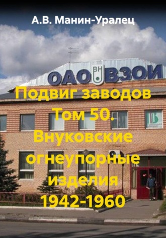 Подвиг заводов Том 50. Внуковские огнеупорные изделия 1942-1960. А.В. Манин-Уралец