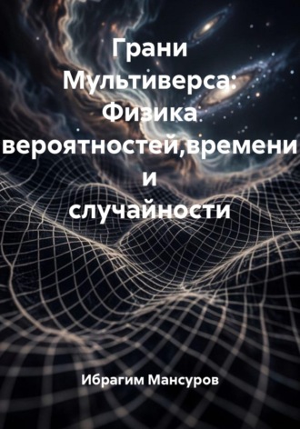 Ибрагим Мансуров. Грани Мультиверса. Физика вероятностей, времени и случайности