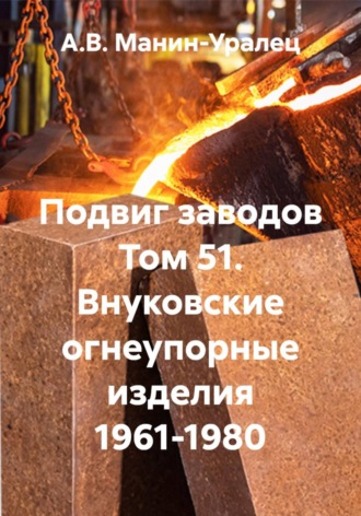 Подвиг заводов Том 51. Внуковские огнеупорные изделия 1961-1980. А.В. Манин-Уралец