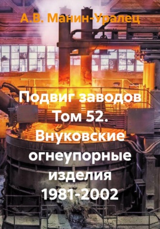Подвиг заводов Том 52. Внуковские огнеупорные изделия 1981-2002. А.В. Манин-Уралец