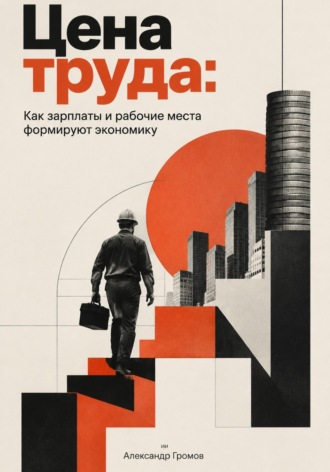 Цена труда: Как зарплаты и рабочие места формируют экономику. Александр Громов