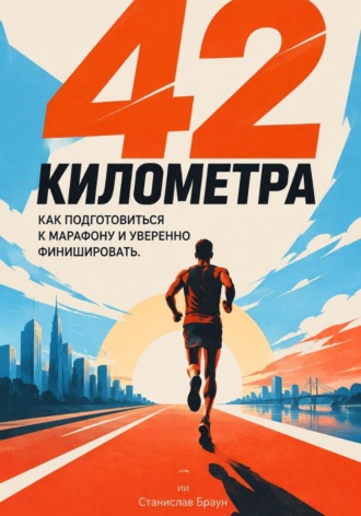 42 километра: Как подготовиться к марафону и уверенно финишировать. Станислав Браун