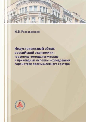 Юлия Развадовская. Индустриальный облик российской экономики: теоретико-методологические и прикладные аспекты исследования параметров промышленного сектора