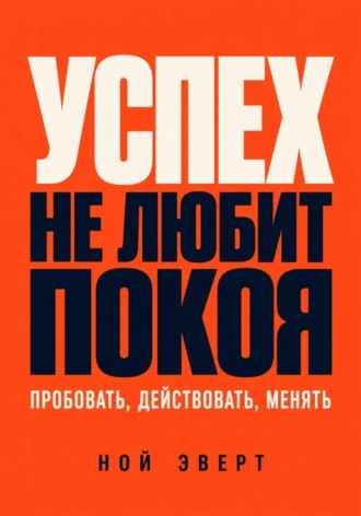 Ной Эверт. Успех не любит покоя. Пробовать, действовать, менять
