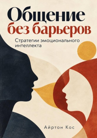 Айртон Кос. Общение без барьеров. Стратегии эмоционального интеллекта