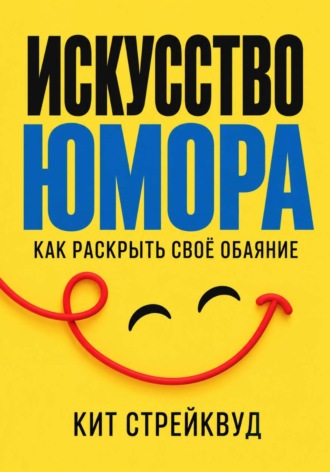 Кит Стрейквуд. Искусство юмора. Как раскрыть своё обаяние
