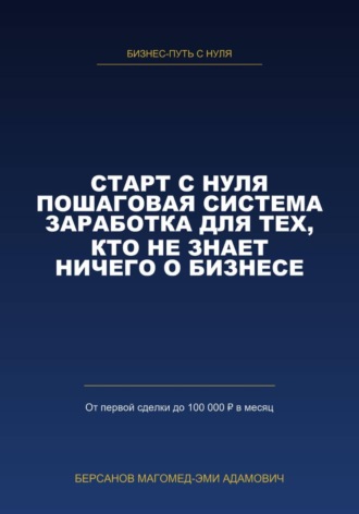 Магомед-Эми Берсанов. СТАРТ С НУЛЯ. Пошаговая система заработка для тех, кто не знает ничего о бизнесе.