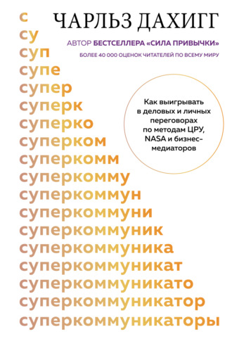 Чарлз Дахигг. Суперкоммуникаторы. Как выигрывать в деловых и личных переговорах по методам ЦРУ, NASA и бизнес-медиаторов