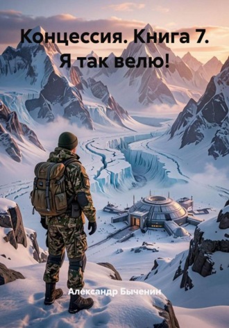Александр Павлович Быченин. Концессия. Книга 7. Я так велю!