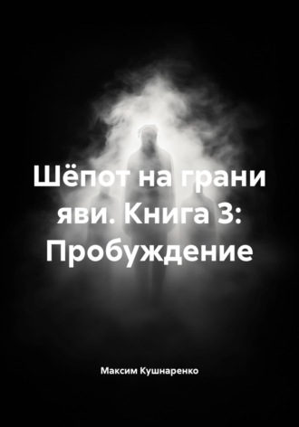 Максим Кушнаренко. Шёпот на грани яви. Книга 3: Пробуждение