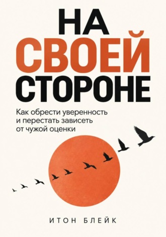 Итон Блейк. На своей стороне. Как обрести уверенность и перестать зависеть от чужой оценки