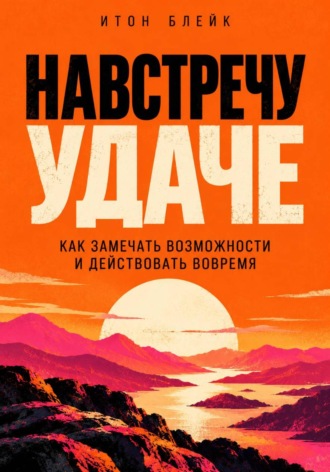 Итон Блейк. Навстречу удаче. Как замечать возможности и действовать вовремя