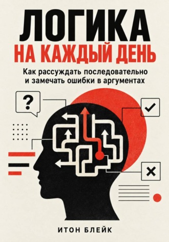 Итон Блейк. Логика на каждый день. Как рассуждать последовательно и замечать ошибки в аргументах