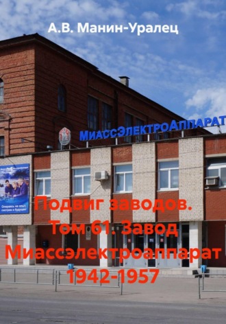 А.В. Манин-Уралец. Подвиг заводов. Том 61. Завод Миассэлектроаппарат 1942-1957