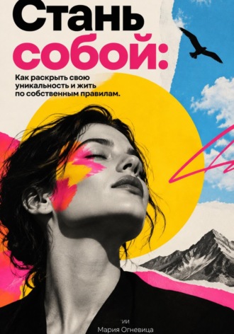 Мария Огневица. Стань собой. Как раскрыть свою уникальность и жить по собственным правилам