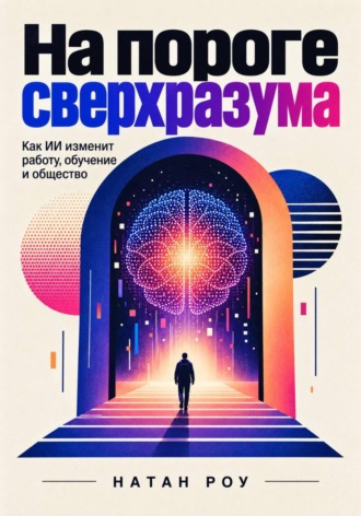 Натан Роу. На пороге сверхразума. Как ИИ изменит работу, обучение и общество