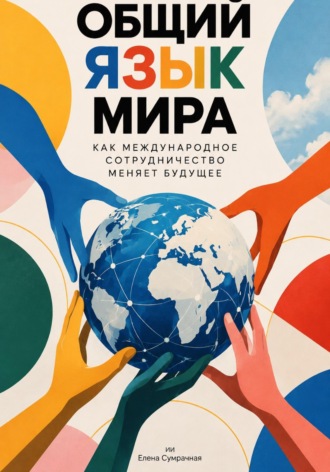 Елена Сумрачная. Общий язык мира: Как международное сотрудничество меняет будущее