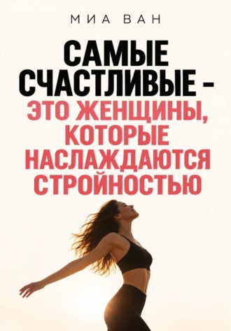 Миа Ван. Самые счастливые - это женщины, которые наслаждаются стройностью