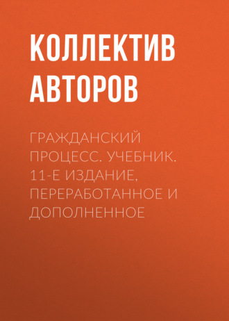Коллектив авторов. Гражданский процесс. Учебник. 11-е издание, переработанное и дополненное