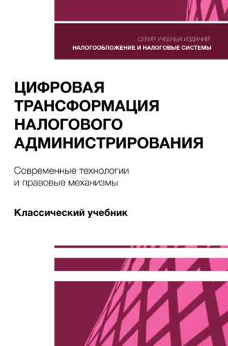 Цифровая трансформация налогового администрирования. Современные технологии и правовые механизмы. Учебник для студентов вузов, обучающихся по направлению подготовки «Экономика». 