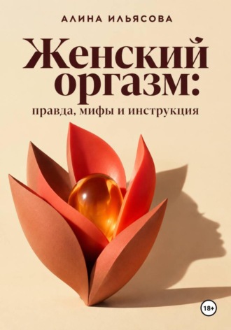 Алина Ильясова. Женский оргазм: правда, мифы и инструкция