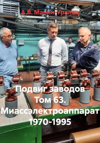 А.В. Манин-Уралец. Подвиг заводов Том 63. Миассэлектроаппарат 1970-1995