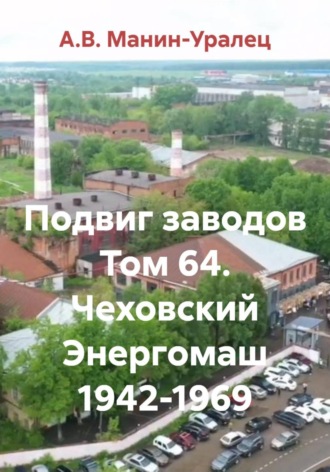 А.В. Манин-Уралец. Подвиг заводов Том 64. Чеховский Энергомаш 1942-1969