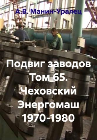 А.В. Манин-Уралец. Подвиг заводов Том 65. Чеховский Энергомаш 1970-1980