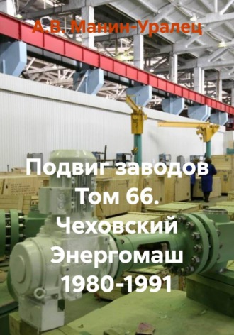 А.В. Манин-Уралец. Подвиг заводов Том 66. Чеховский Энергомаш 1980-1991