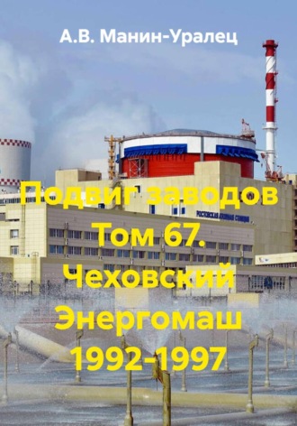 А.В. Манин-Уралец. Подвиг заводов Том 67. Чеховский Энергомаш 1992-1997