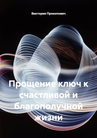 Виктория Прокопович. Прощение ключ к счастливой и благополучной жизни