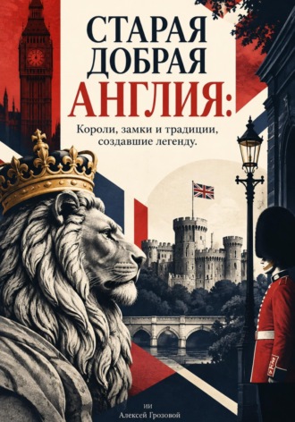 Алексей Грозовой. Старая добрая Англия: Короли, замки и традиции, создавшие легенду