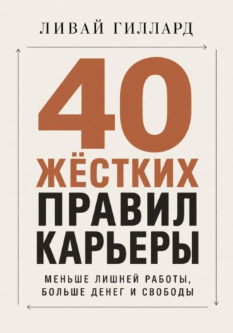 40 жёстких правил карьеры. Меньше лишней работы, больше денег и свободы. Ливай Гиллард