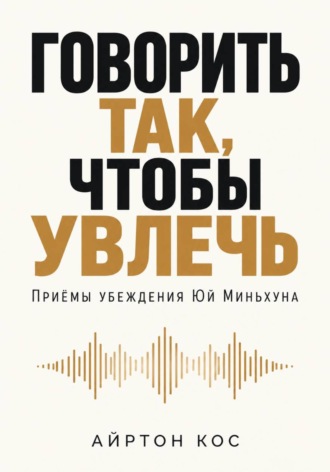 Айртон Кос. Говорить так, чтобы увлечь. Приёмы убеждения Юй Миньхуна