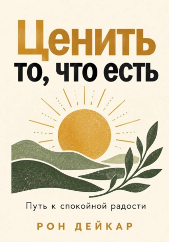 Рон Дейкар. Ценить то, что есть. Путь к спокойной радости