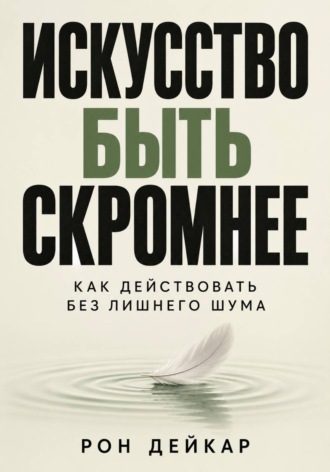 Рон Дейкар. Искусство быть скромнее. Как действовать без лишнего шума