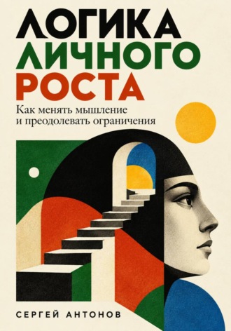 Сергей Антонов. Логика личного роста. Как менять мышление и преодолевать ограничения