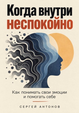 Сергей Антонов. Когда внутри неспокойно. Как понимать свои эмоции и помогать себе