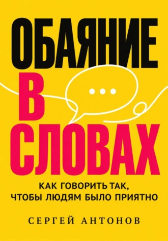 Сергей Антонов. Обаяние в словах. Как говорить так, чтобы людям было приятно