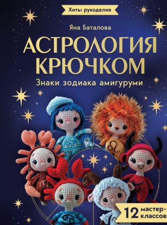 Астрология крючком. Знаки зодиака амигуруми. 12 мастер-классов. Яна Баталова